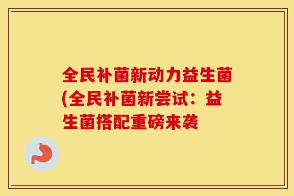 全民补菌新动力益生菌(全民补菌新尝试：益生菌搭配重磅来袭