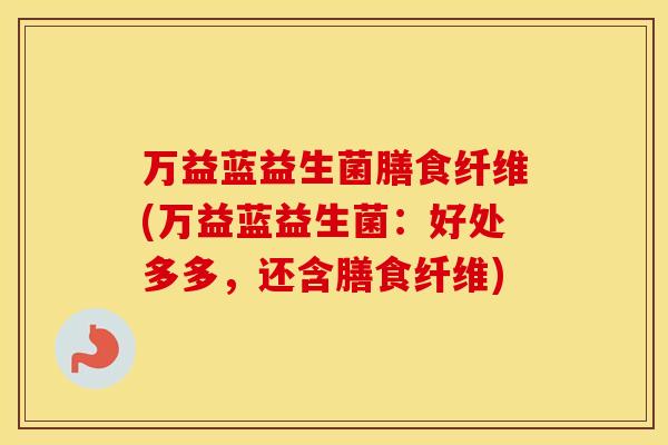 万益蓝益生菌膳食纤维(万益蓝益生菌：好处多多，还含膳食纤维)