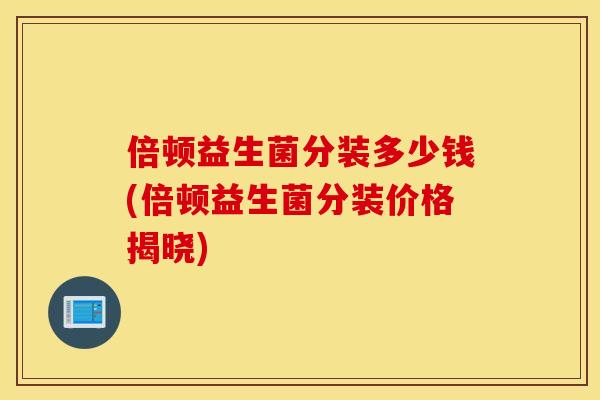 倍顿益生菌分装多少钱(倍顿益生菌分装价格揭晓)