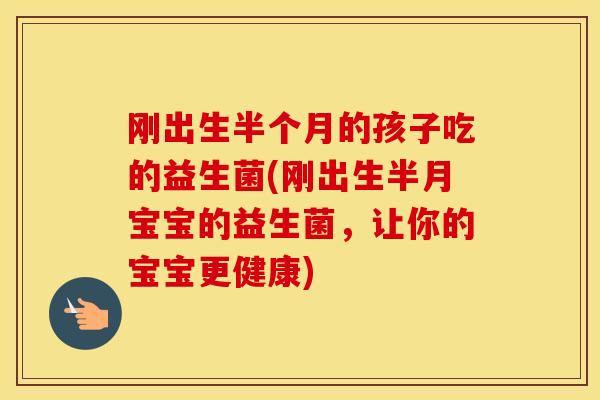 刚出生半个月的孩子吃的益生菌(刚出生半月宝宝的益生菌，让你的宝宝更健康)