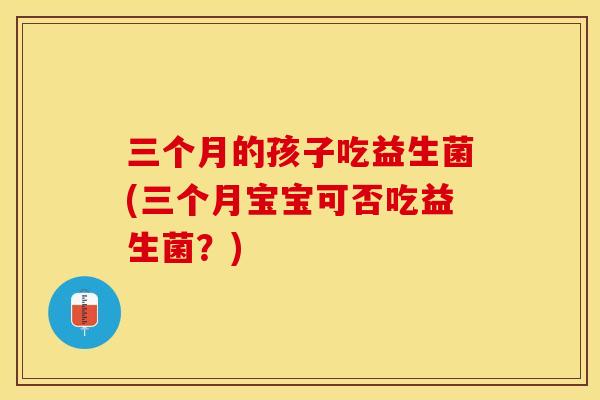 三个月的孩子吃益生菌(三个月宝宝可否吃益生菌？)