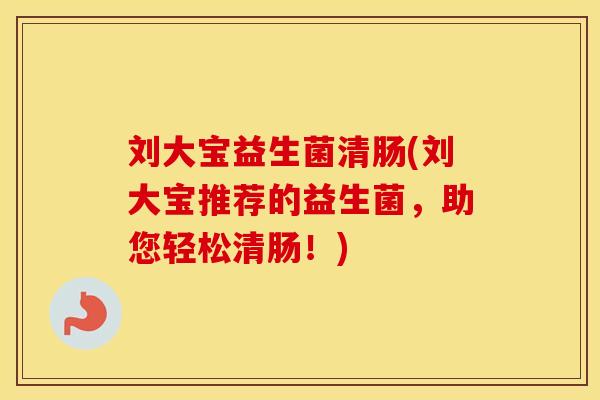刘大宝益生菌清肠(刘大宝推荐的益生菌，助您轻松清肠！)