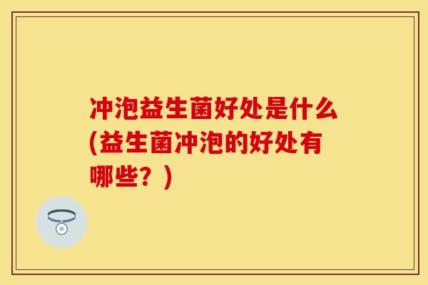 冲泡益生菌好处是什么(益生菌冲泡的好处有哪些？)