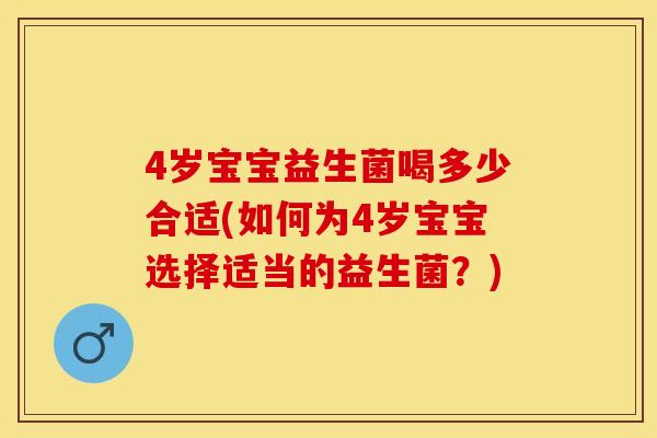 4岁宝宝益生菌喝多少合适(如何为4岁宝宝选择适当的益生菌？)