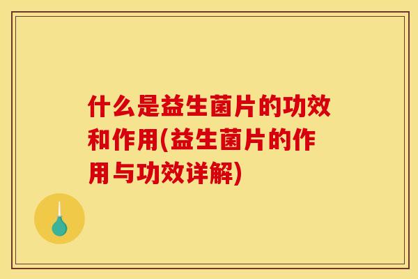 什么是益生菌片的功效和作用(益生菌片的作用与功效详解)
