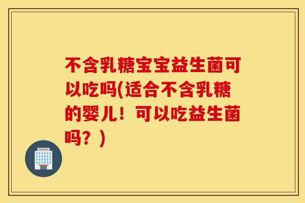 不含乳糖宝宝益生菌可以吃吗(适合不含乳糖的婴儿！可以吃益生菌吗？)