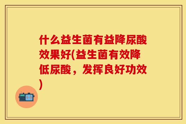 什么益生菌有益降尿酸效果好(益生菌有效降低尿酸，发挥良好功效)