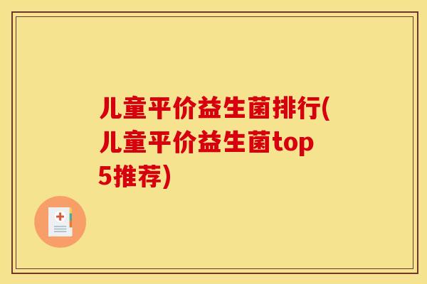 儿童平价益生菌排行(儿童平价益生菌top5推荐)