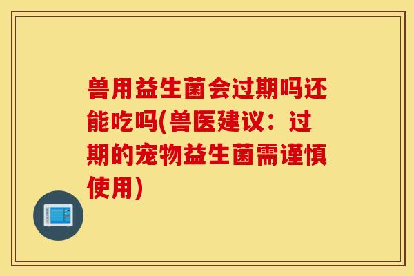 兽用益生菌会过期吗还能吃吗(兽医建议：过期的宠物益生菌需谨慎使用)