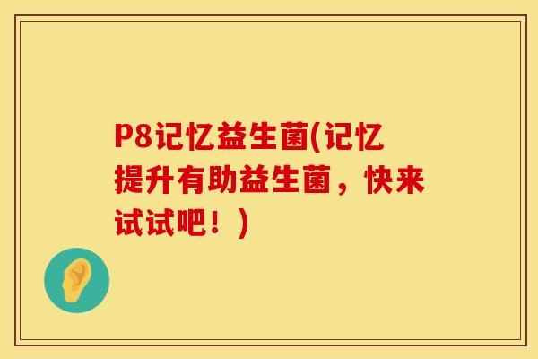 P8记忆益生菌(记忆提升有助益生菌，快来试试吧！)