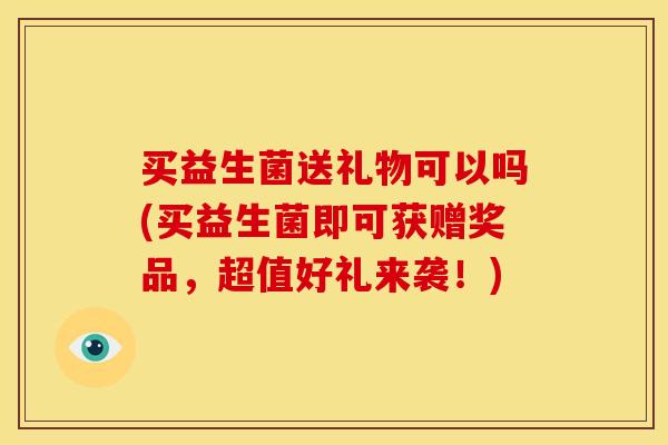 买益生菌送礼物可以吗(买益生菌即可获赠奖品，超值好礼来袭！)