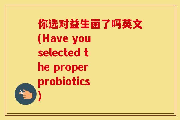你选对益生菌了吗英文(Have you selected the proper probiotics)
