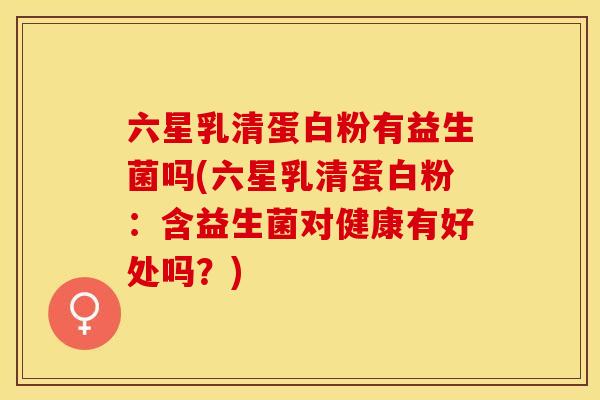 六星乳清蛋白粉有益生菌吗(六星乳清蛋白粉：含益生菌对健康有好处吗？)
