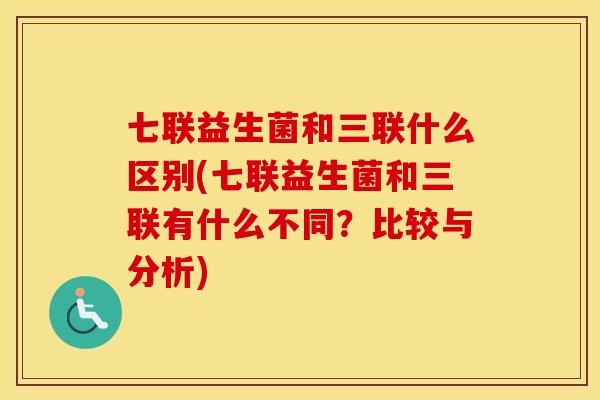 七联益生菌和三联什么区别(七联益生菌和三联有什么不同？比较与分析)