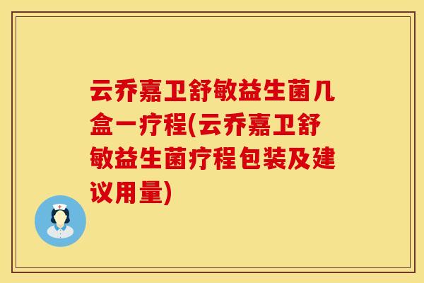 云乔嘉卫舒敏益生菌几盒一疗程(云乔嘉卫舒敏益生菌疗程包装及建议用量)