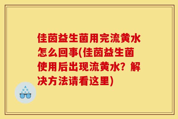佳茵益生菌用完流黄水怎么回事(佳茵益生菌使用后出现流黄水？解决方法请看这里)