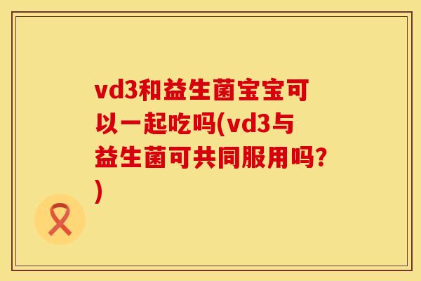 vd3和益生菌宝宝可以一起吃吗(vd3与益生菌可共同服用吗？)