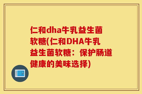 仁和dha牛乳益生菌软糖(仁和DHA牛乳益生菌软糖：保护肠道健康的美味选择)