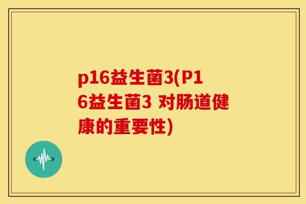 p16益生菌3(P16益生菌3 对肠道健康的重要性)
