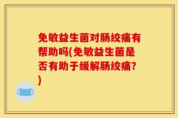 免敏益生菌对肠绞痛有帮助吗(免敏益生菌是否有助于缓解肠绞痛？)
