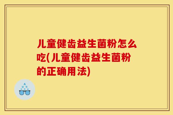 儿童健齿益生菌粉怎么吃(儿童健齿益生菌粉的正确用法)