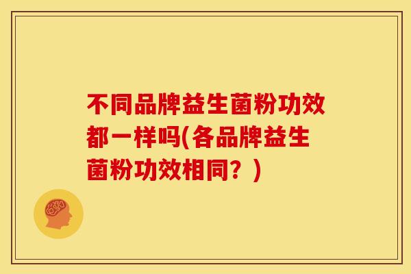 不同品牌益生菌粉功效都一样吗(各品牌益生菌粉功效相同？)