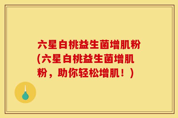 六星白桃益生菌增肌粉(六星白桃益生菌增肌粉，助你轻松增肌！)