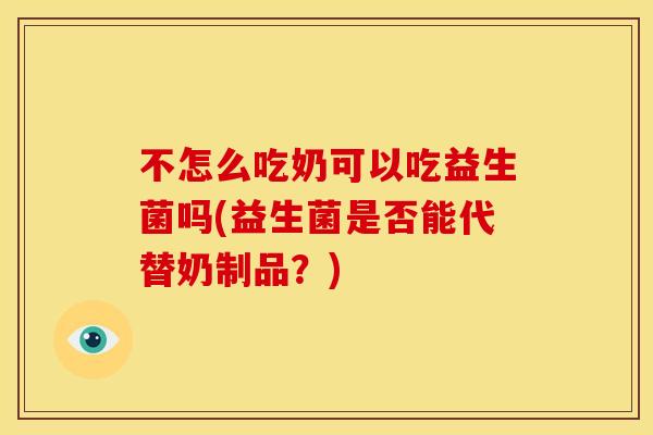 不怎么吃奶可以吃益生菌吗(益生菌是否能代替奶制品？)