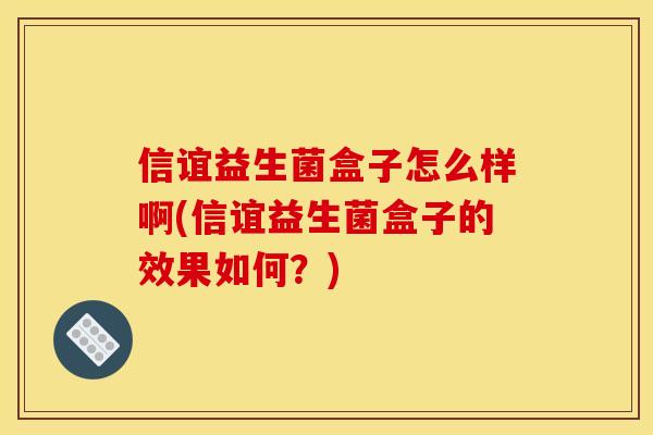 信谊益生菌盒子怎么样啊(信谊益生菌盒子的效果如何？)