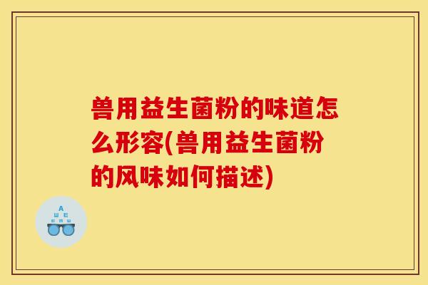 兽用益生菌粉的味道怎么形容(兽用益生菌粉的风味如何描述)