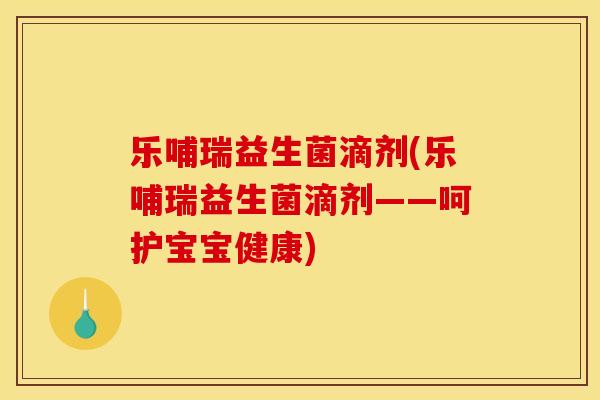 乐哺瑞益生菌滴剂(乐哺瑞益生菌滴剂——呵护宝宝健康)