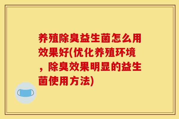 养殖除臭益生菌怎么用效果好(优化养殖环境，除臭效果明显的益生菌使用方法)