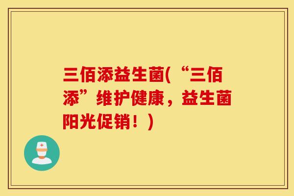 三佰添益生菌(“三佰添”维护健康，益生菌阳光促销！)