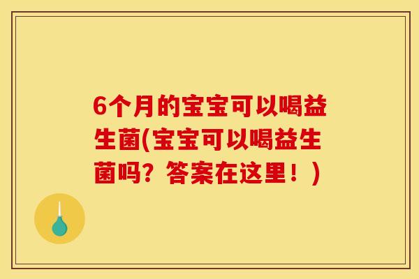 6个月的宝宝可以喝益生菌(宝宝可以喝益生菌吗？答案在这里！)