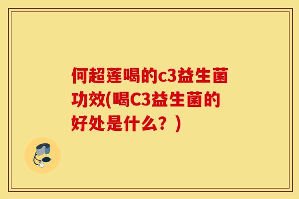 何超莲喝的c3益生菌功效(喝C3益生菌的好处是什么？)