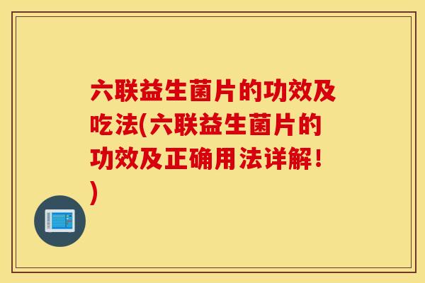 六联益生菌片的功效及吃法(六联益生菌片的功效及正确用法详解！)
