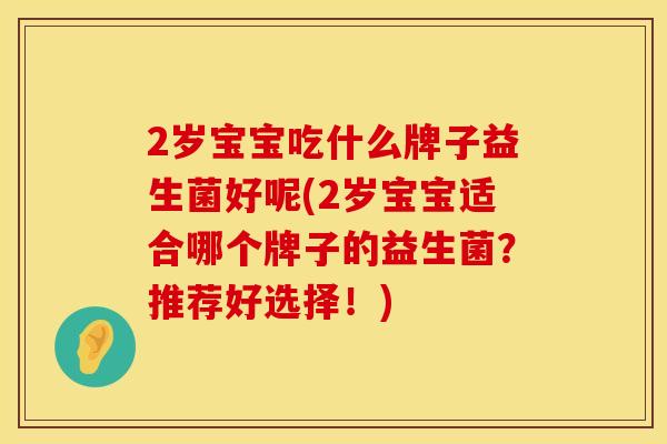 2岁宝宝吃什么牌子益生菌好呢(2岁宝宝适合哪个牌子的益生菌？推荐好选择！)