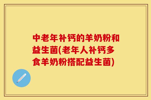 中老年补钙的羊奶粉和益生菌(老年人补钙多食羊奶粉搭配益生菌)