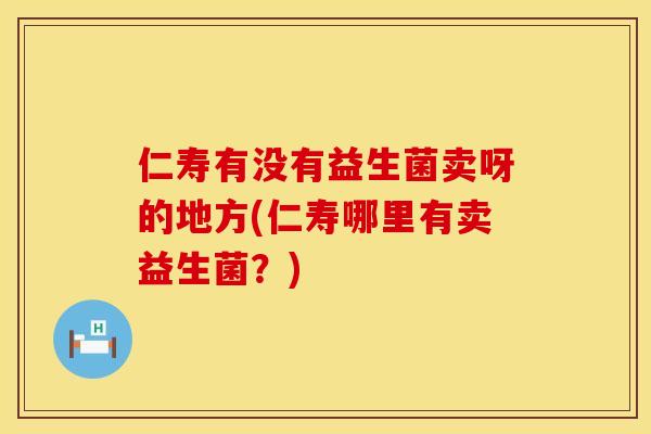 仁寿有没有益生菌卖呀的地方(仁寿哪里有卖益生菌？)
