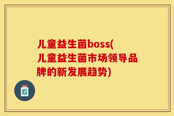 儿童益生菌boss(儿童益生菌市场领导品牌的新发展趋势)