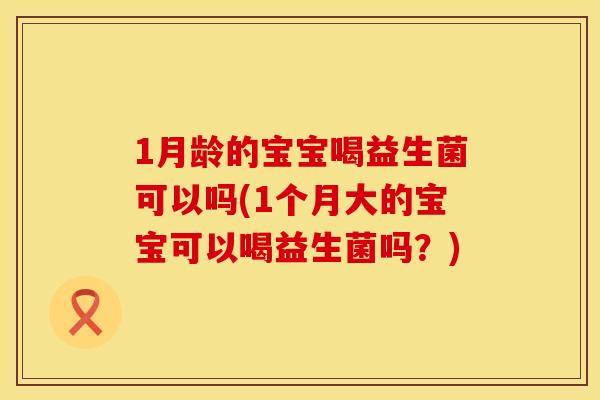 1月龄的宝宝喝益生菌可以吗(1个月大的宝宝可以喝益生菌吗？)