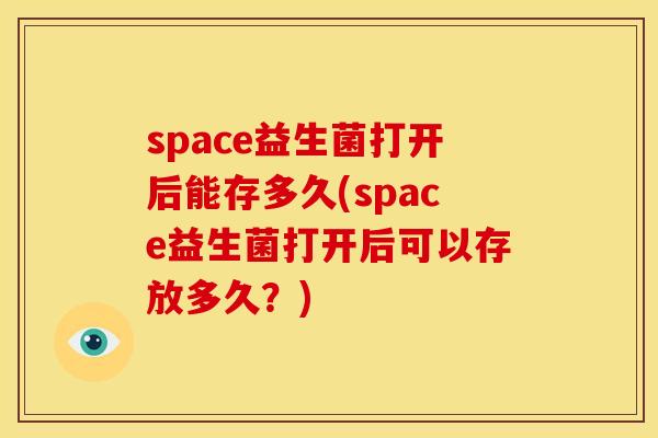 space益生菌打开后能存多久(space益生菌打开后可以存放多久？)