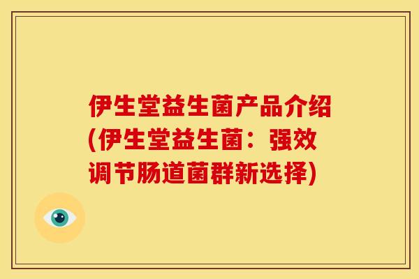 伊生堂益生菌产品介绍(伊生堂益生菌：强效调节肠道菌群新选择)