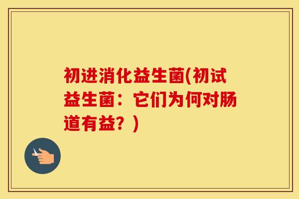 初进消化益生菌(初试益生菌：它们为何对肠道有益？)