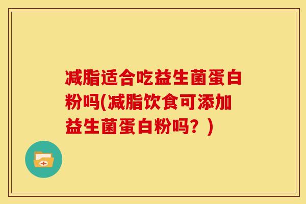 减脂适合吃益生菌蛋白粉吗(减脂饮食可添加益生菌蛋白粉吗？)