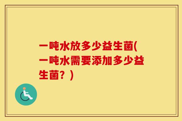 一吨水放多少益生菌(一吨水需要添加多少益生菌？)