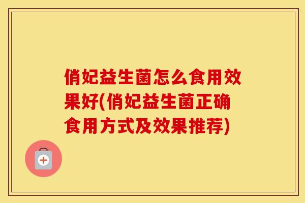 俏妃益生菌怎么食用效果好(俏妃益生菌正确食用方式及效果推荐)