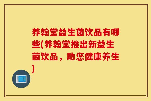 养翰堂益生菌饮品有哪些(养翰堂推出新益生菌饮品，助您健康养生)