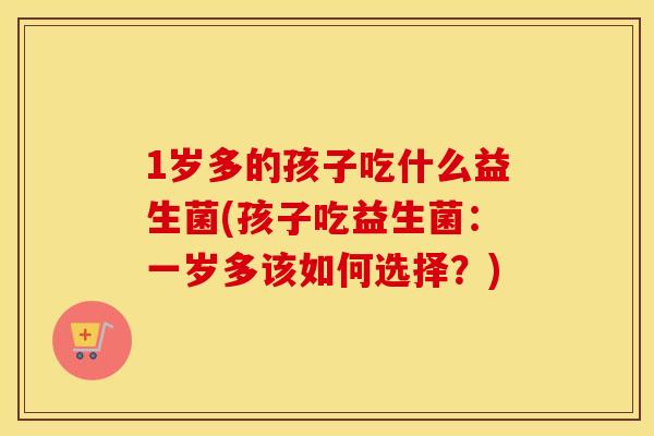1岁多的孩子吃什么益生菌(孩子吃益生菌：一岁多该如何选择？)