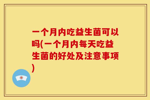 一个月内吃益生菌可以吗(一个月内每天吃益生菌的好处及注意事项)